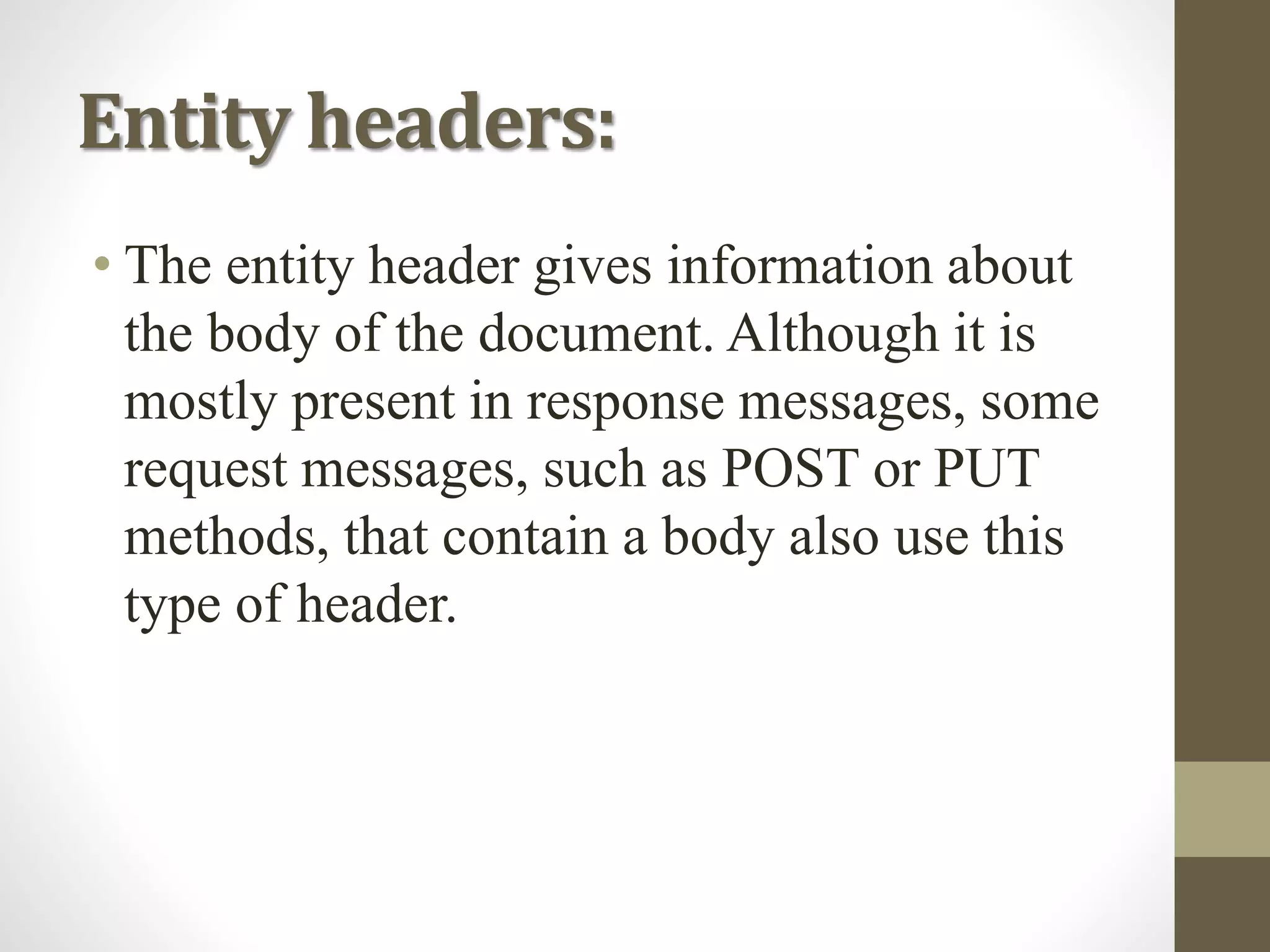 Entity headers:
• The entity header gives information about
the body of the document. Although it is
mostly present in response messages, some
request messages, such as POST or PUT
methods, that contain a body also use this
type of header.
 