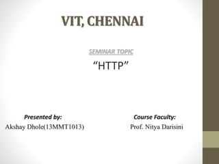 VIT, CHENNAI
SEMINAR TOPIC
“HTTP”
Presented by: Course Faculty:
Akshay Dhole(13MMT1013) Prof. Nitya Darisini
 