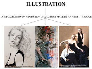 ILLUSTRATION
 A VISUALIZATION OR A DEPICTION OF A SUBJECT MADE BY AN ARTIST THROUGH
http://tatucya.com/2012/11/16/andre-schirmer/
http://kasiagorgeous.tumblr.com/post/77535600901/early-this-
month-of-february-i-have-this-idea-of
http://broadcastonwax.blogspot.in/2010/09/uma-thurman-
cate-blanchett-kate-winslet.html
 