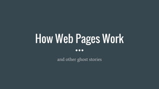 How Web Pages Work
and other ghost stories
 
