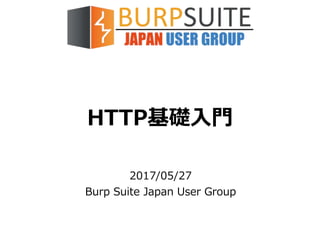 HTTP基礎入門
2017/05/27
Burp Suite Japan User Group
 