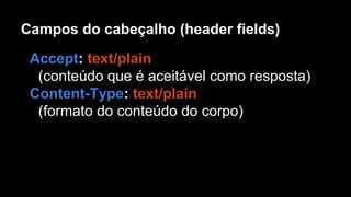 Campos do cabeçalho (header fields)
Accept: text/plain
(conteúdo que é aceitável como resposta)
Content-Type: text/plain
(formato do conteúdo do corpo)
 
