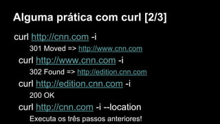 Alguma prática com curl [2/3]
curl http://cnn.com -i
301 Moved => http://www.cnn.com
curl http://www.cnn.com -i
302 Found => http://edition.cnn.com
curl http://edition.cnn.com -i
200 OK
curl http://cnn.com -i --location
Executa os três passos anteriores!
 