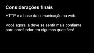 Considerações finais
HTTP é a base da comunicação na web.
Você agora já deve se sentir mais confiante
para aprofundar em algumas questões!
 