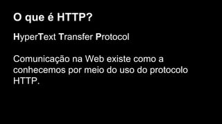 O que é HTTP?
HyperText Transfer Protocol
Comunicação na Web existe como a
conhecemos por meio do uso do protocolo
HTTP.
 