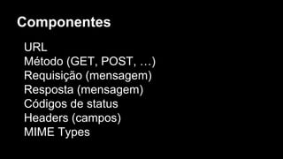 Componentes
URL
Método (GET, POST, …)
Requisição (mensagem)
Resposta (mensagem)
Códigos de status
Headers (campos)
MIME Types
 