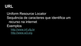 URL
Uniform Resource Locator
Sequência de caracteres que identifica um
recurso na internet
Exemplos
http://www.inf.ufg.br
http://www.w3.org
 