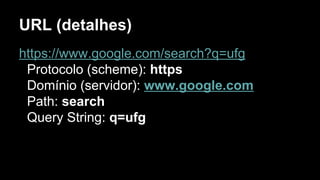 URL (detalhes)
https://www.google.com/search?q=ufg
Protocolo (scheme): https
Domínio (servidor): www.google.com
Path: search
Query String: q=ufg
 