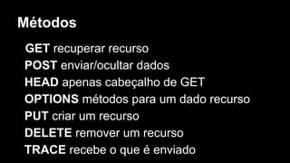 Métodos
GET recuperar recurso
POST enviar/ocultar dados
HEAD apenas cabeçalho de GET
OPTIONS métodos para um dado recurso
PUT criar um recurso
DELETE remover um recurso
TRACE recebe o que é enviado
 