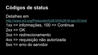 Códigos de status
Detalhes em
http://www.w3.org/Protocols/rfc2616/rfc2616-sec10.html
1xx => informações, 100 => Continua
2xx => OK
3xx => redirecionamento
4xx => requisição não autorizada
5xx => erro do servidor
 
