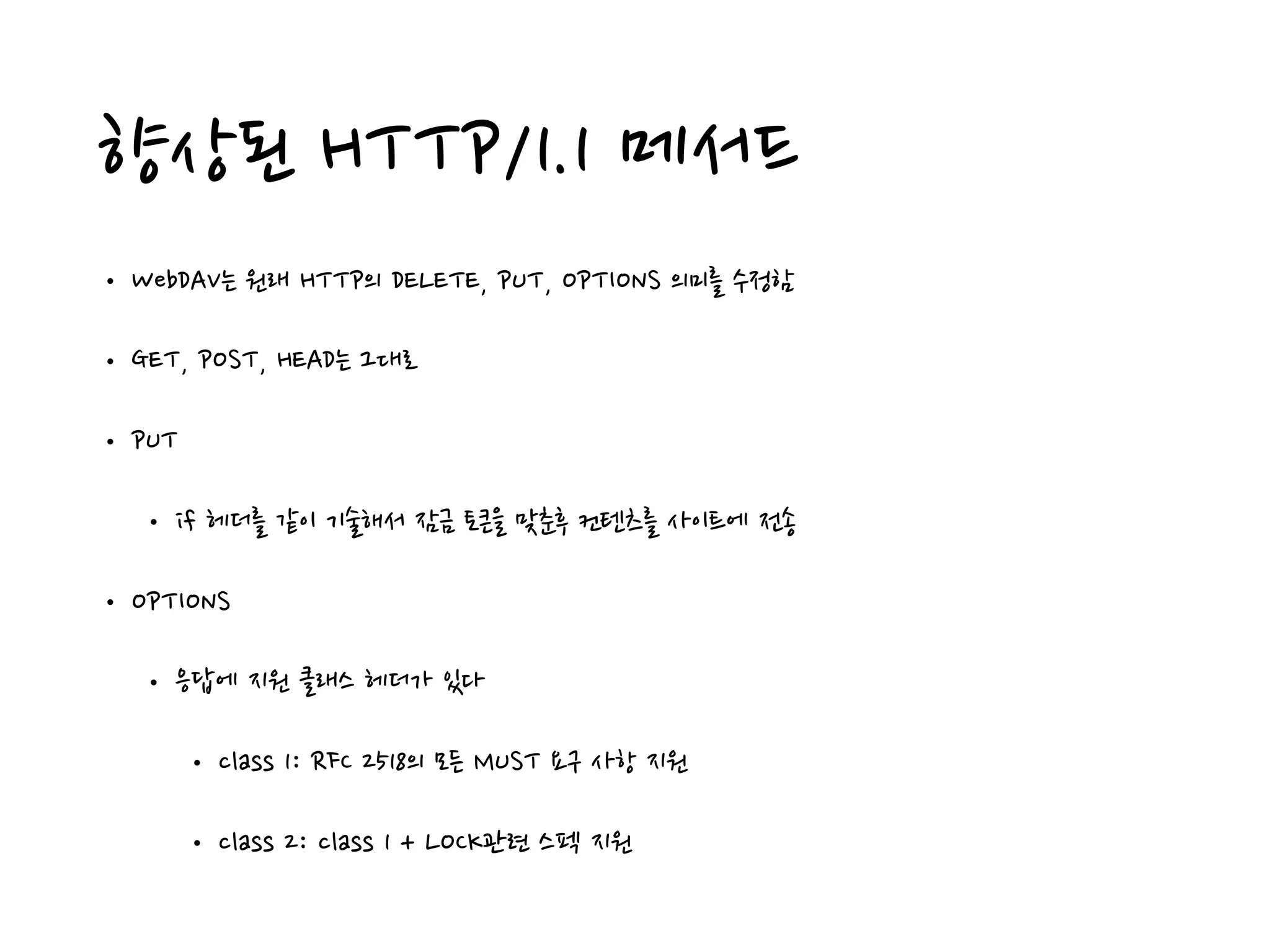 향상된 HTTP/1.1 메서드
• WebDAV는 원래 HTTP의 DELETE, PUT, OPTIONS 의미를 수정함
• GET, POST, HEAD는 그대로
• PUT
• if 헤더를 같이 기술해서 잠금 토큰을 맞춘후 컨텐츠를 사이트에 전송
• OPTIONS
• 응답에 지원 클래스 헤더가 있다
• class 1: RFC 2518의 모든 MUST 요구 사항 지원
• class 2: class 1 + LOCK관련 스펙 지원
 