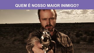 QUEM É NOSSO MAIOR INIMIGO?
 