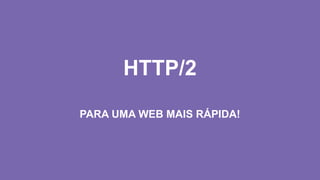 PARA UMA WEB MAIS RÁPIDA!
HTTP/2
 