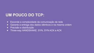 UM POUCO DO TCP:
● Esconde a complexidade da comunicação de rede
● Garante a entrega dos dados idênticos e na mesma ordem
● Precisão e distribuição
● Three-way HANDSHAKE: SYN, SYN ACK e ACK
 