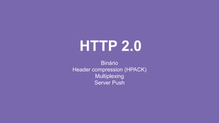 HTTP 2.0
Binário
Header compression (HPACK)
Multiplexing
Server Push
 