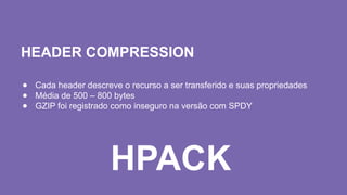 HEADER COMPRESSION
● Cada header descreve o recurso a ser transferido e suas propriedades
● Média de 500 – 800 bytes
● GZIP foi registrado como inseguro na versão com SPDY
HPACK
 