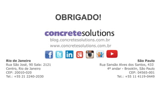 blog.concretesolutions.com.br
www.concretesolutions.com.br
São Paulo
Rua Sansão Alves dos Santos, 433
4º andar - Brooklin, São Paulo
CEP: 04565-001
Tel.: +55 11 4119-0449
Rio de Janeiro
Rua São José, 90 Sala: 2121
Centro, Rio de Janeiro
CEP: 20010-020
Tel.: +55 21 2240-2030
OBRIGADO!
 