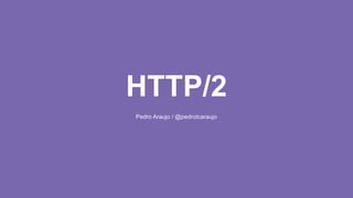 HTTP/2
Pedro Araujo / @pedrotcaraujo
 