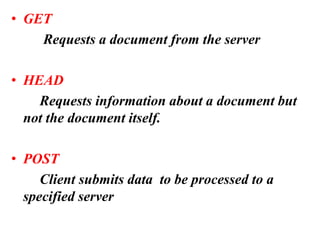 • GET
Requests a document from the server
• HEAD
Requests information about a document but
not the document itself.
• POST
Client submits data to be processed to a
specified server
 