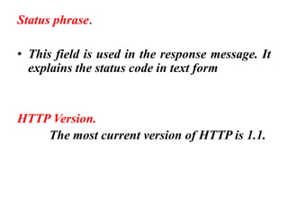 Status phrase.
• This field is used in the response message. It
explains the status code in text form
HTTP Version.
The most current version of HTTP is 1.1.
 