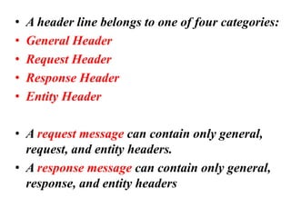 • A header line belongs to one of four categories:
• General Header
• Request Header
• Response Header
• Entity Header
• A request message can contain only general,
request, and entity headers.
• A response message can contain only general,
response, and entity headers
 