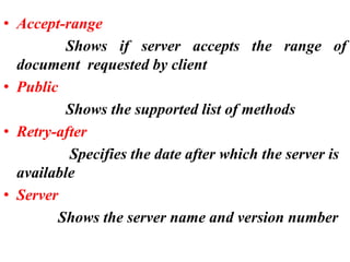 • Accept-range
Shows if server accepts the range of
document requested by client
• Public
Shows the supported list of methods
• Retry-after
Specifies the date after which the server is
available
• Server
Shows the server name and version number
 