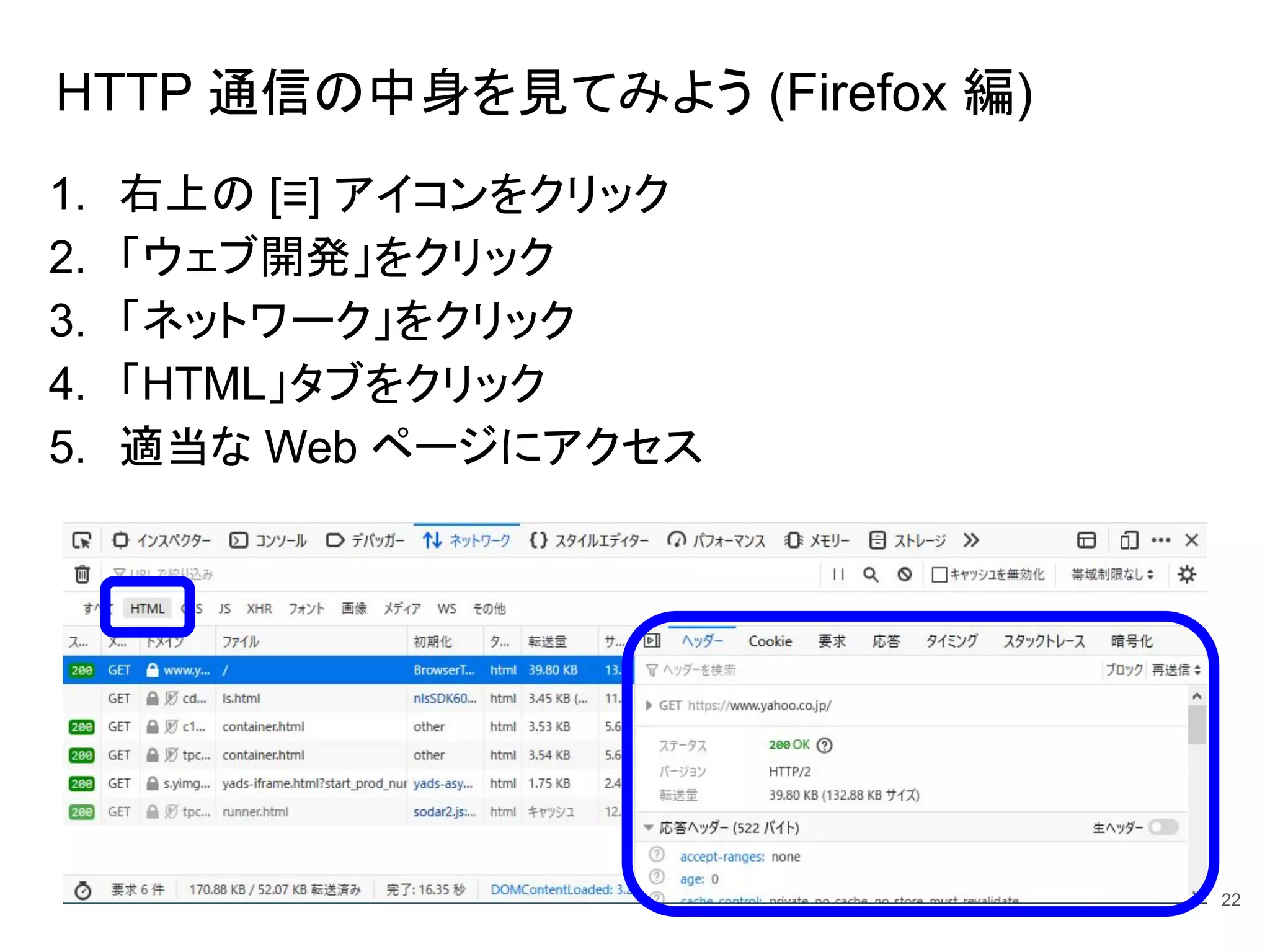 HTTP 通信の中身を見てみよう (Firefox 編)
1. 右上の [≡] アイコンをクリック
2. 「ウェブ開発」をクリック
3. 「ネットワーク」をクリック
4. 「HTML」タブをクリック
5. 適当な Web ページにアクセス
22
 