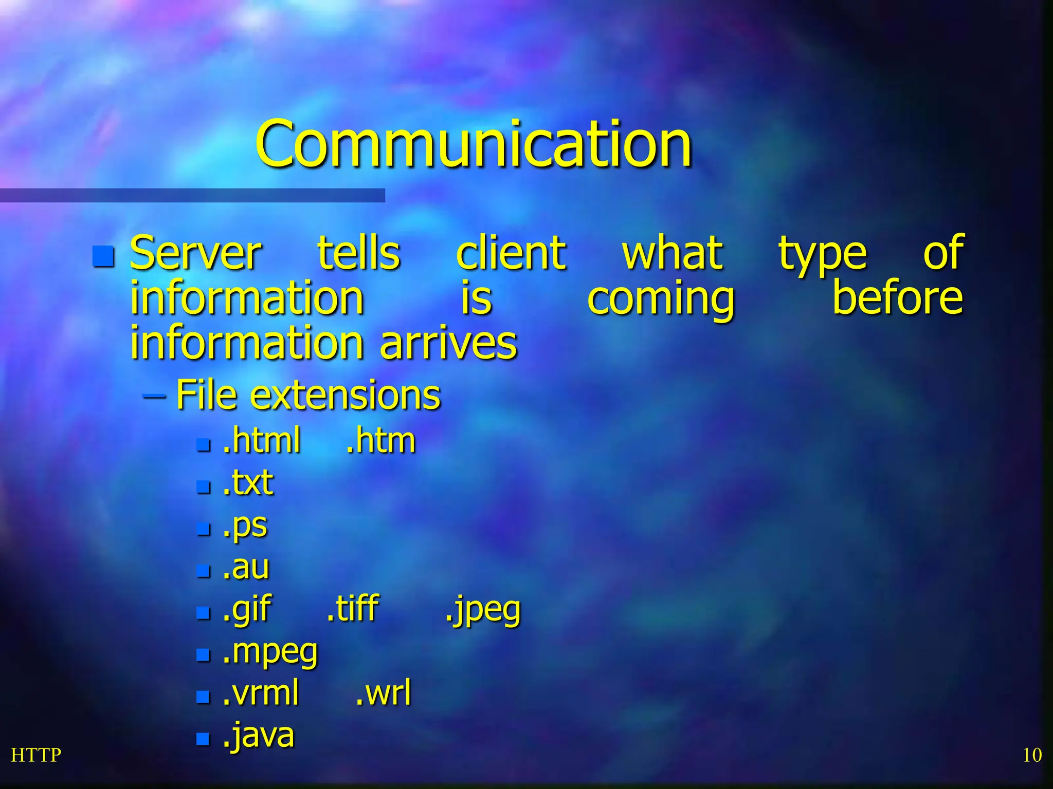 HTTP 10 Communication  Server tells client what type of information is coming before information arrives – File extensions  .html .htm  .txt  .ps  .au  .gif .tiff .jpeg  .mpeg  .vrml .wrl  .java 