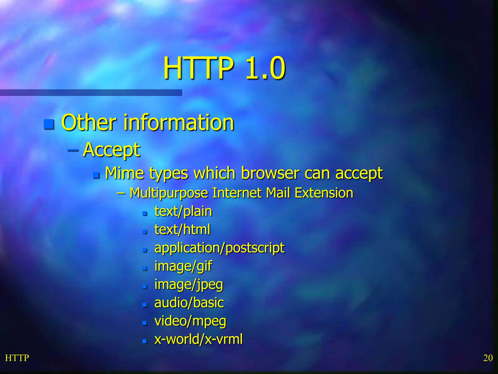 HTTP 20 HTTP 1.0  Other information – Accept  Mime types which browser can accept – Multipurpose Internet Mail Extension  text/plain  text/html  application/postscript  image/gif  image/jpeg  audio/basic  video/mpeg  x-world/x-vrml 