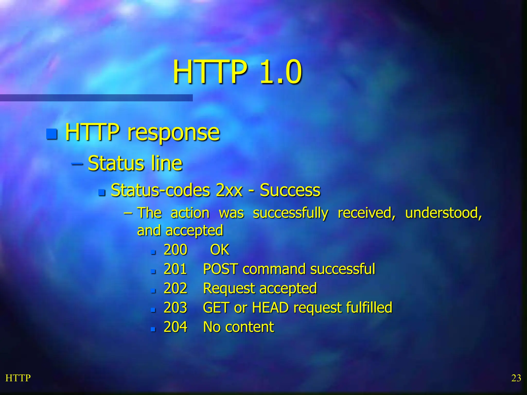 HTTP 23 HTTP 1.0  HTTP response – Status line  Status-codes 2xx - Success – The action was successfully received, understood, and accepted  200 OK  201 POST command successful  202 Request accepted  203 GET or HEAD request fulfilled  204 No content 