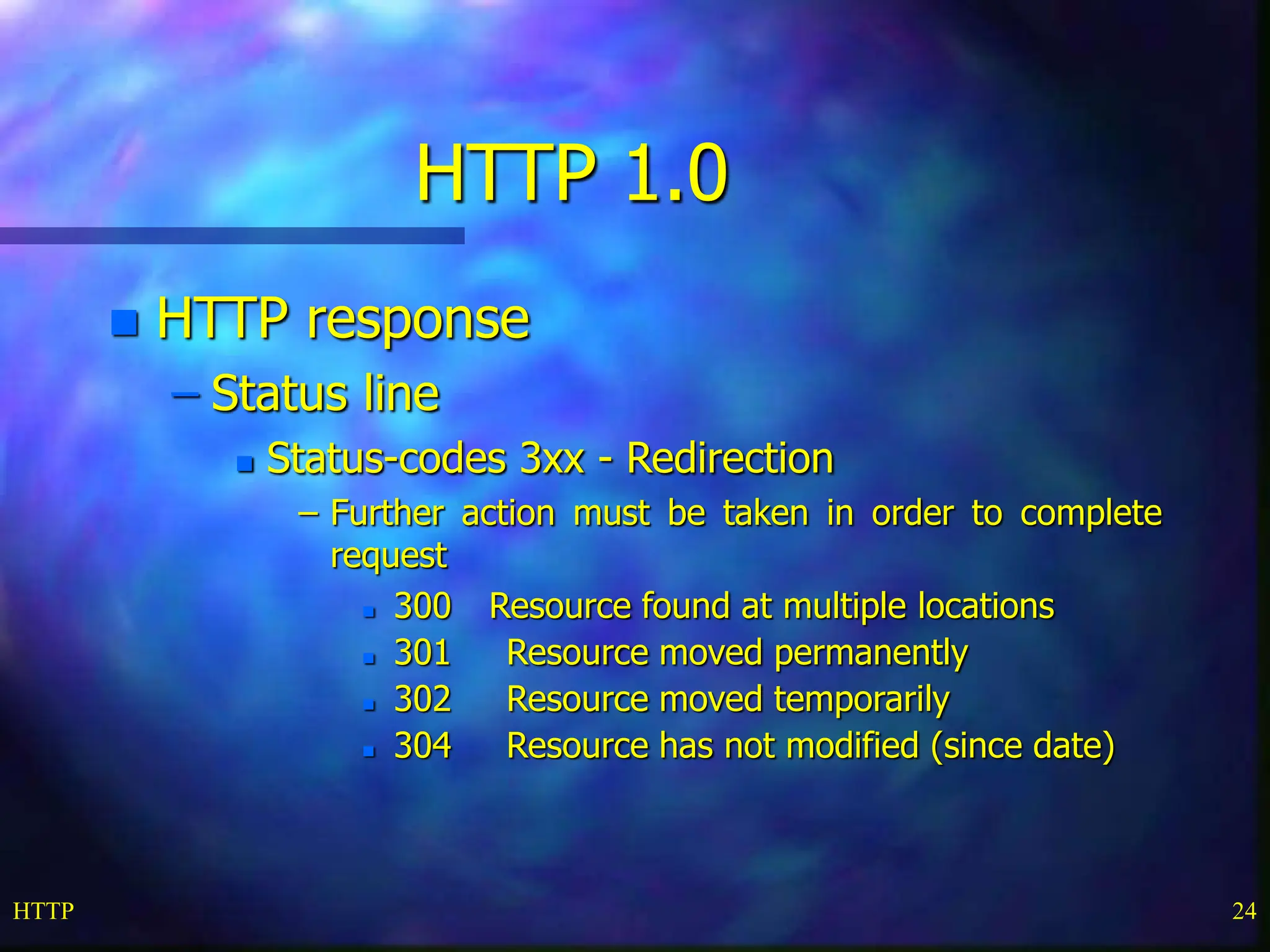 HTTP 24 HTTP 1.0  HTTP response – Status line  Status-codes 3xx - Redirection – Further action must be taken in order to complete request  300 Resource found at multiple locations  301 Resource moved permanently  302 Resource moved temporarily  304 Resource has not modified (since date) 