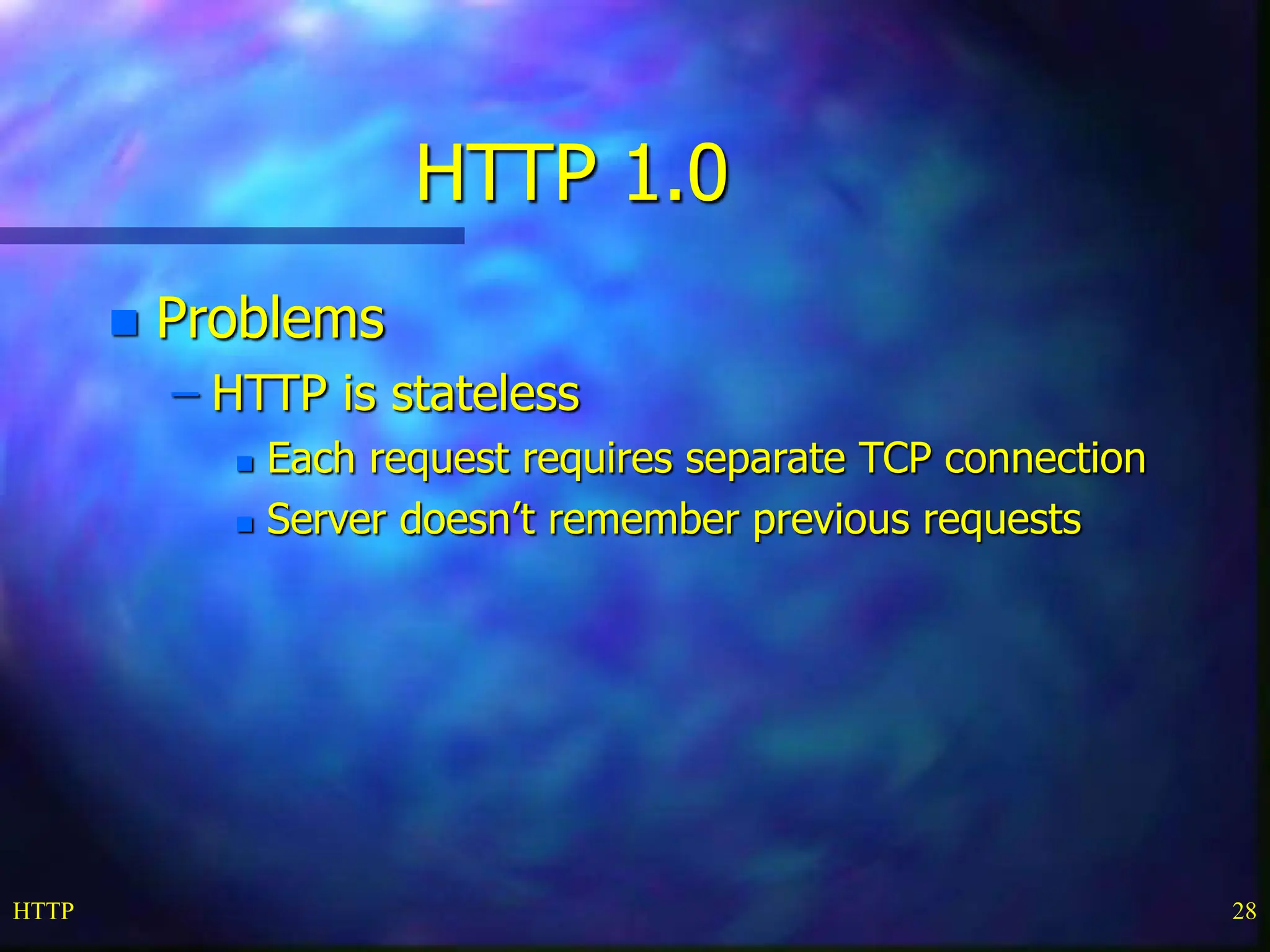 HTTP 28 HTTP 1.0  Problems – HTTP is stateless  Each request requires separate TCP connection  Server doesn’t remember previous requests 