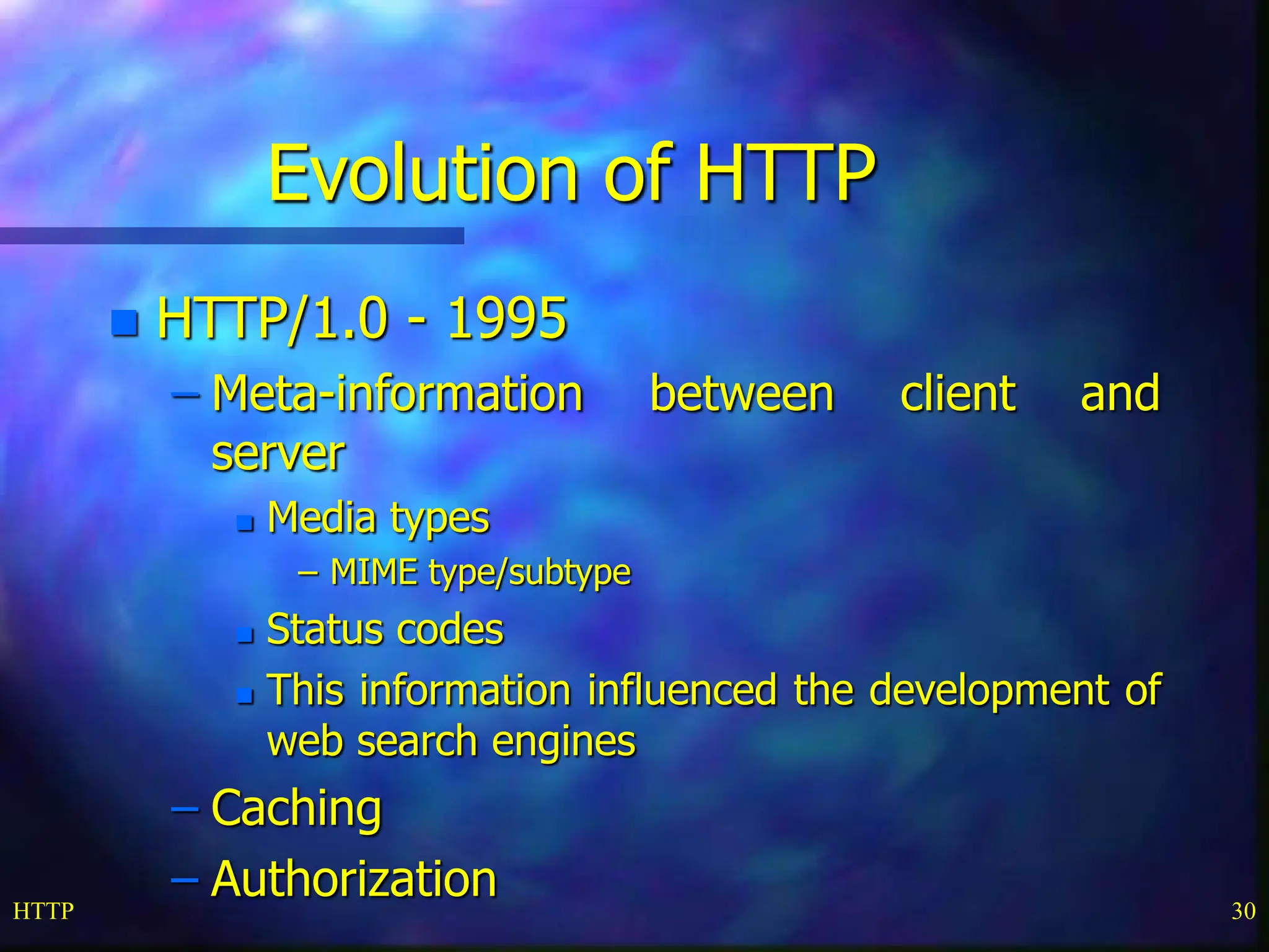 HTTP 30 Evolution of HTTP  HTTP/1.0 - 1995 – Meta-information between client and server  Media types – MIME type/subtype  Status codes  This information influenced the development of web search engines – Caching – Authorization 