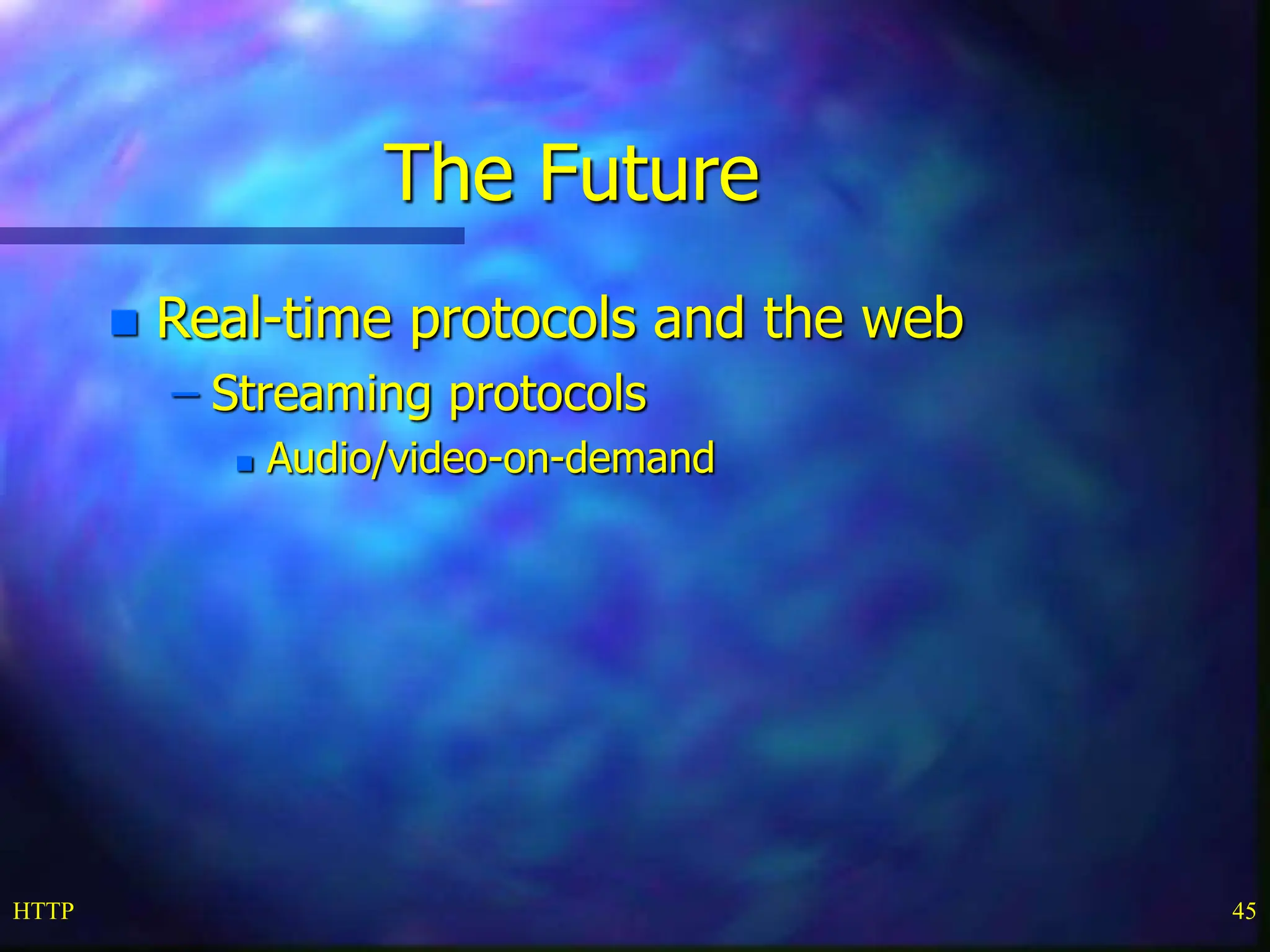 HTTP 45 The Future  Real-time protocols and the web – Streaming protocols  Audio/video-on-demand 