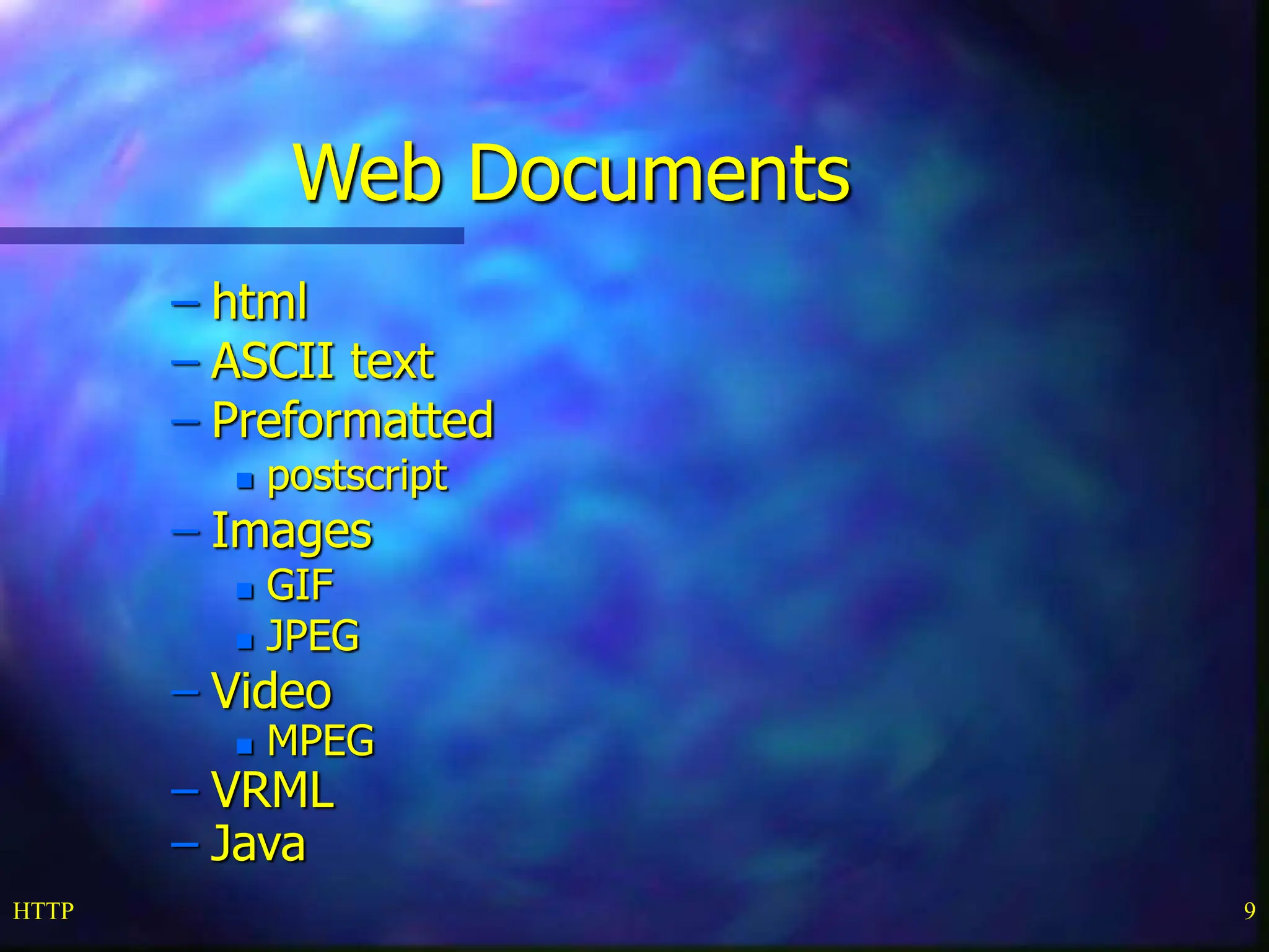 HTTP 9 Web Documents – html – ASCII text – Preformatted  postscript – Images  GIF  JPEG – Video  MPEG – VRML – Java 