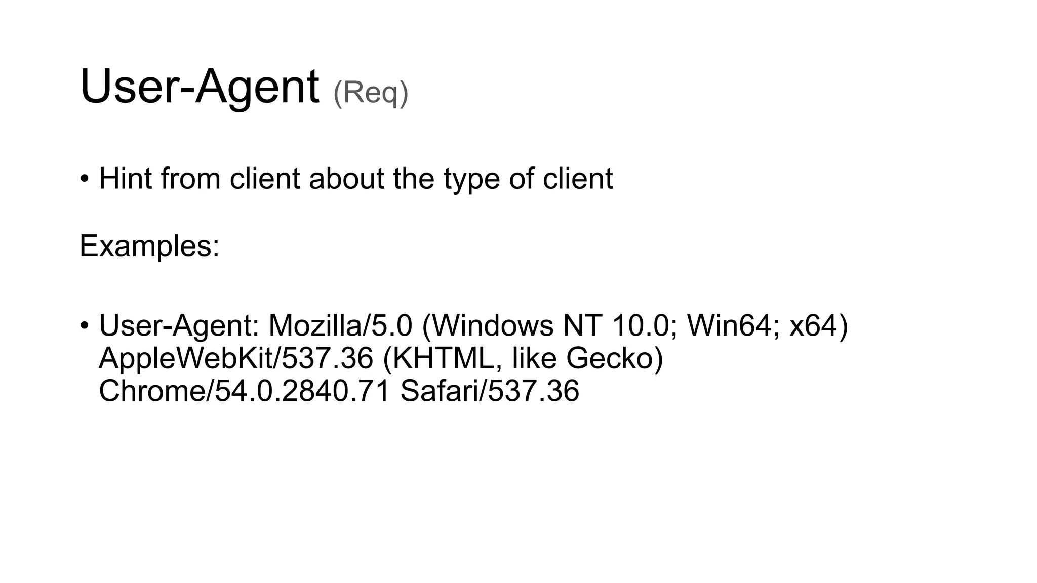 User-Agent (Req)
• Hint from client about the type of client
Examples:
• User-Agent: Mozilla/5.0 (Windows NT 10.0; Win64; x64)
AppleWebKit/537.36 (KHTML, like Gecko)
Chrome/54.0.2840.71 Safari/537.36
 