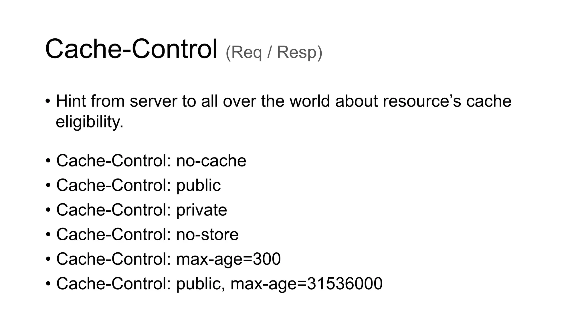 Cache-Control (Req / Resp)
• Hint from server to all over the world about resource’s cache
eligibility.
• Cache-Control: no-cache
• Cache-Control: public
• Cache-Control: private
• Cache-Control: no-store
• Cache-Control: max-age=300
• Cache-Control: public, max-age=31536000
 