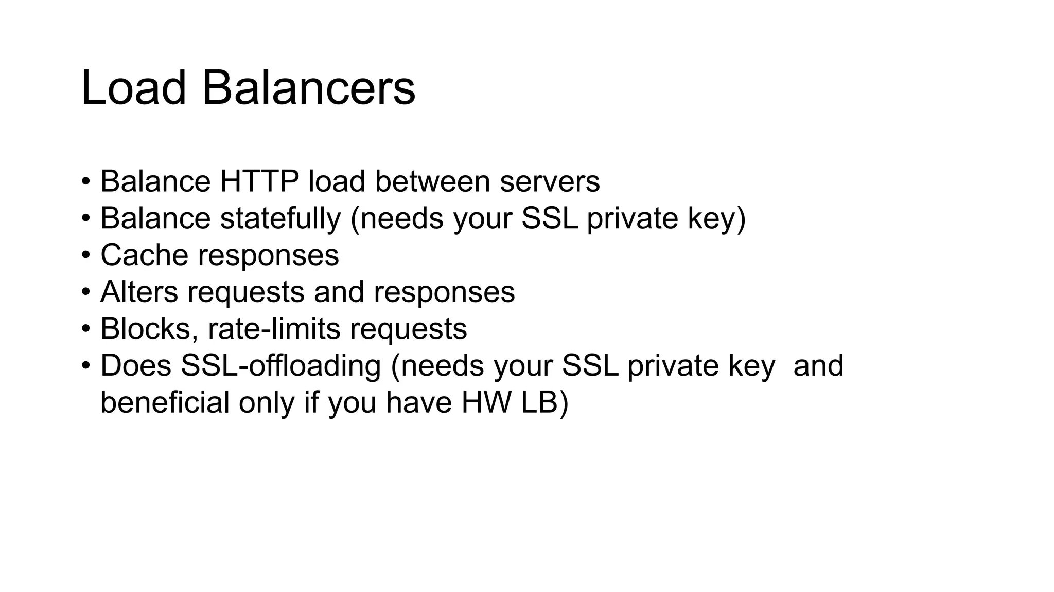 Load Balancers
• Balance HTTP load between servers
• Balance statefully (needs your SSL private key)
• Cache responses
• Alters requests and responses
• Blocks, rate-limits requests
• Does SSL-offloading (needs your SSL private key and
beneficial only if you have HW LB)
 