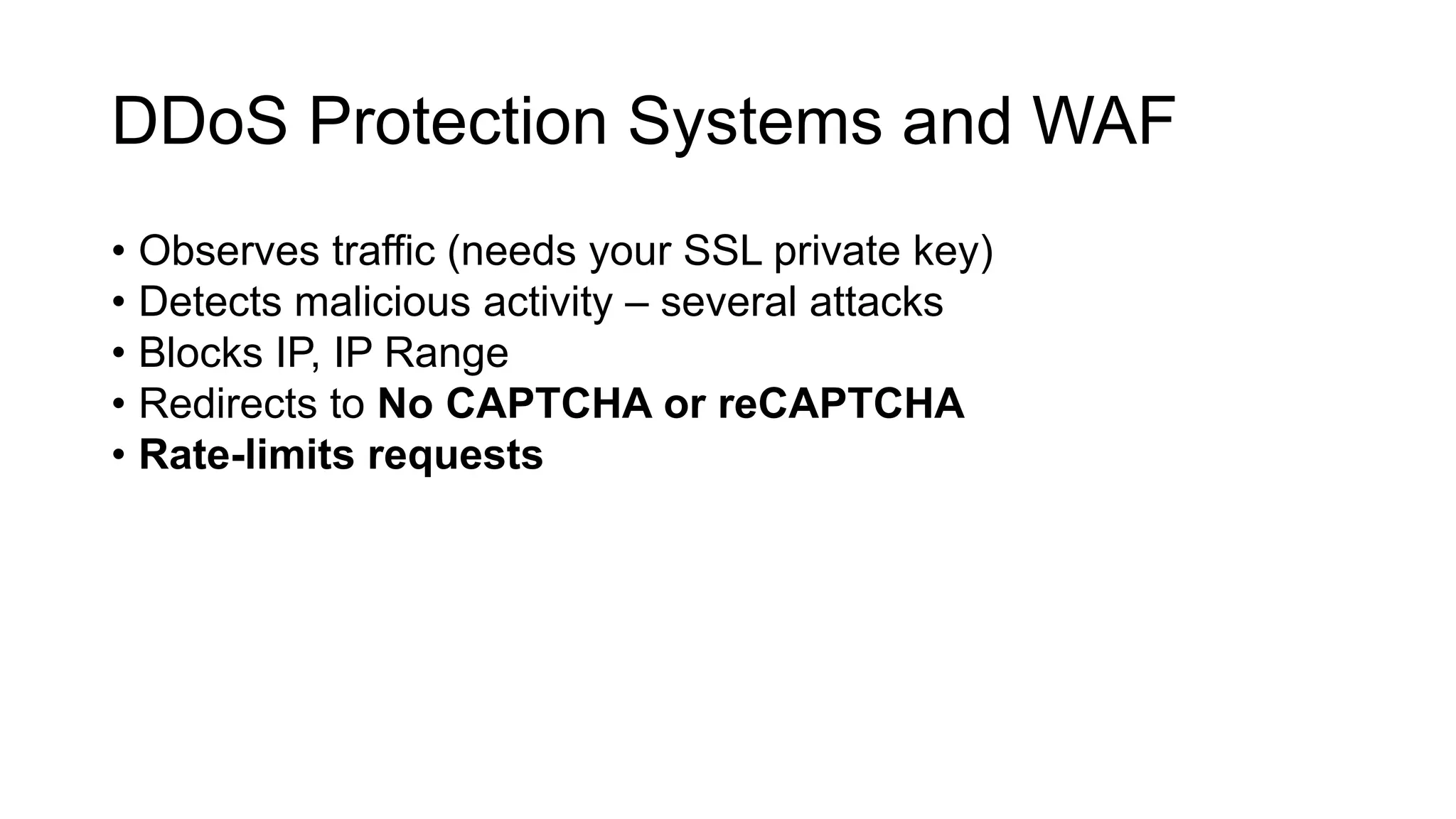 DDoS Protection Systems and WAF
• Observes traffic (needs your SSL private key)
• Detects malicious activity – several attacks
• Blocks IP, IP Range
• Redirects to No CAPTCHA or reCAPTCHA
• Rate-limits requests
 