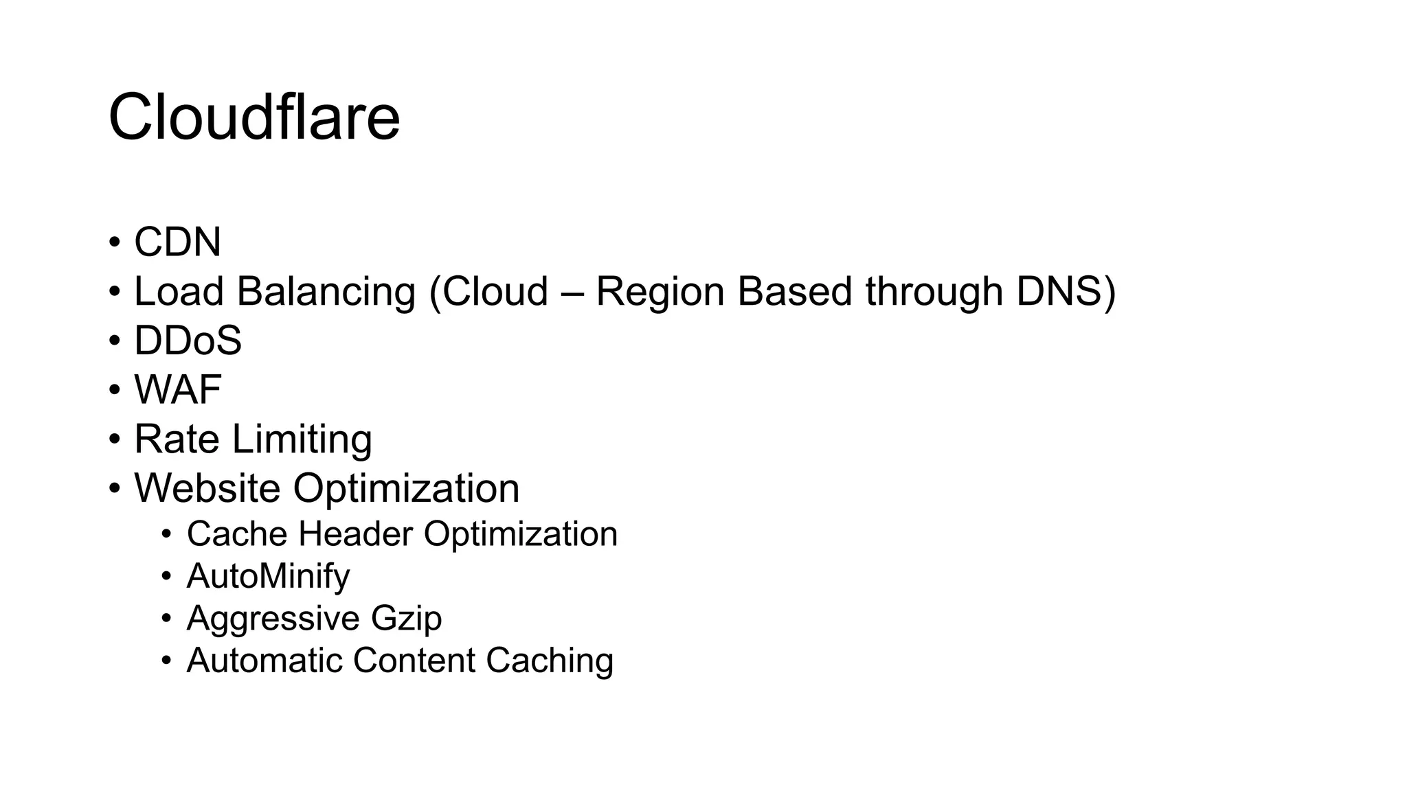 Cloudflare
• CDN
• Load Balancing (Cloud – Region Based through DNS)
• DDoS
• WAF
• Rate Limiting
• Website Optimization
• Cache Header Optimization
• AutoMinify
• Aggressive Gzip
• Automatic Content Caching
 