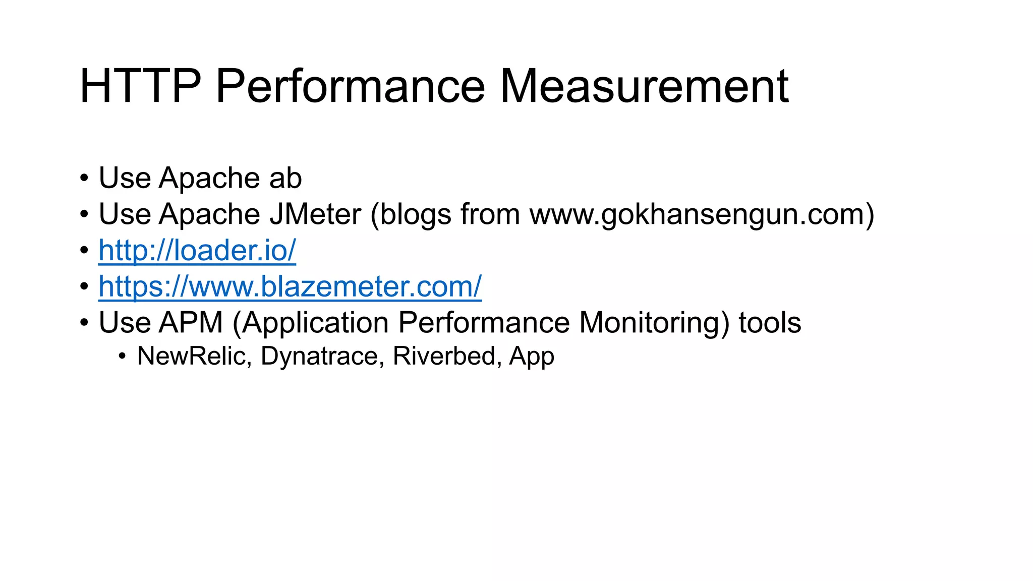 HTTP Performance Measurement
• Use Apache ab
• Use Apache JMeter (blogs from www.gokhansengun.com)
• http://loader.io/
• https://www.blazemeter.com/
• Use APM (Application Performance Monitoring) tools
• NewRelic, Dynatrace, Riverbed, App
 