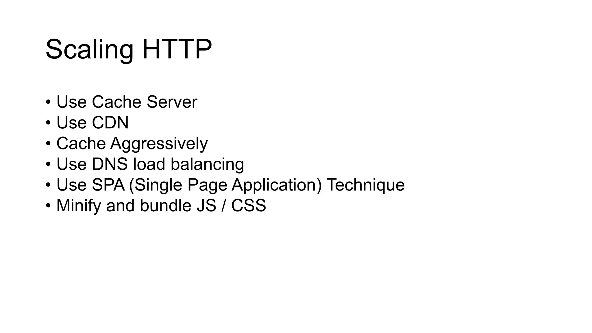 Scaling HTTP
• Use Cache Server
• Use CDN
• Cache Aggressively
• Use DNS load balancing
• Use SPA (Single Page Application) Technique
• Minify and bundle JS / CSS
 