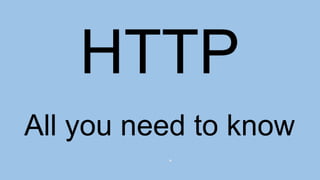 HTTP
All you need to know
 