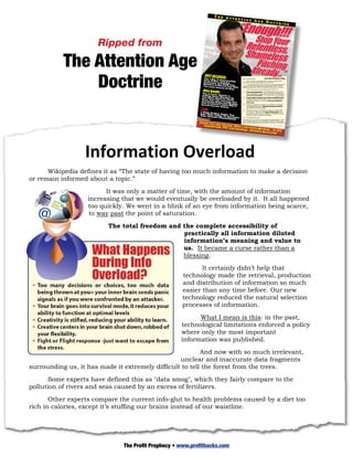 THE ATT


                                                                                                   “Enough!!!
                                                                                       ENTI                  ON             AGE DO
                                                                                                                                   CTRIN
                                                                                                                                                                                          E




                                                                                                                             Stop Yo
                        Ripped from                                                                       Relentlesur
                                                                                                          Shameless,
           The Attention Age  together… like an orchestra JUST
                                                                          Pitching
                                                                        Already...”
                                                           with no conductor.
                                                                                                                   s

               Doctrine
                                                               RELE     The 1 Ke   ASED:                                                       From Rich Schefren’s Ofﬁce
                                                                       Grow Proy To Exponenti
                                                                                                       Dear Business Builder,

                                                                       Custome ﬁts, Increase ally
                              The net result is we try to get our work done, but
                                                                                                             Mark my words – this urgent bulletin is going to change Internet

                                                                       Businessrs, And Build Yo
                                                                                                       Marketing and Small Business Building once and for all…


                                                                       The LeastIn Record Timeur
                                                                                                             In this special bulletin I’ll show you the most powerful money-making
                                                                                                       methods I’ve discovered. Methods so powerful they’re certain to deliver
                                                                                 Amount Of      With   staggering proﬁts within months (if not weeks) for anyone who uses them.
                                                                                            Risk!
                                                         Also
                              information seems to get in Inside: way. 
                                                              the
                                                                                                              Plus, I’ll show you how to leverage this new method so it:
                                                                                                             Grows your business fast – while differentiating you from any
                                                                      The X-F                                and all competitors so you’ll make more money immediately and
                                                                      Talking actor Nobody Is
                                                                              Ab
                                                                                                             then lock in those proﬁts for much longer than you can imagine.
                                                                     Few Know out (Because
                                                                     Grow Yo     About It)
                                                                                           That’
                                                                                                So          Creates highly leveraged Joint Venture and Afﬁliate deals,
                                                                                                             bringing hordes of new customers into your business to give
                                                                     Conversiur List, Increase ll
                                                                              on
                                                                                                             you all the momentum you need to grow your business in
                                                                     Your Custo Rates And MuYour
                                    A single publishing company like                                   Reuters
                                                                                                         produces an
                                                                                                             record time.
                                                                     Results-Ce mer’s Value Wiltiply        Boosts your business IQ, sharpens your memory, and multiplies
                                                                                rtain Rollo     th A         your reading speed so you’ll eliminate information overload for
                                                                                            ut.
                                                         PLUS:                                               good and feel much less stressed.



                              astonishing 27,000 pages of information per second.                           Removes confusion, eliminates any chaos, and wipes away
                                                                     7 Easy Ac                               any worries… leaving you with easy to follow steps to get
                                                                     Can       tion Items
                                                                     Your Take Today To Inc u
                                                                                                             the absolute most out of any employee or freelancer that you
                                                                                          Yo                 choose to bring on to grow your business
                                                                          Income Im         reas
                              Whoops… It seems we forgote rto ask the question “How much  
                                                                                     mediately! e            And a whole lot more…
                                                                                                       I really want you to succeed in business beyond your wildest dreams. That’s

                                                        Cent Pul
                                                                                                       why I wrote this bulletin for you. It reveals all of my latest discoveries about

                                                                 l-Ou
                                                                                                       what’s currently working both online and ofﬂine and how you can use them to.

                                                           Copywritin t Section: What’s C
                              information can any one person managed i n g r,rAefnall y givenI n time?”
                                                                     g, PPC, Link
                                                                                  B u i l at t W o r k i n g . . .
                                                                                           u
                                                                                             fi                    SEO,       iate Recru
Which led us to…                                                                                                                         iting




                   Information Overload
      Wikipedia defines it as “The state of having too much information to make a decision
or remain informed about a topic.”

                           It was only a matter of time, with the amount of information
                     increasing that we would eventually be overloaded by it. It all happened
                     too quickly. We went in a blink of an eye from information being scarce,
                     to way past the point of saturation.

                           The total freedom and the complete accessibility of
                                                 practically all information diluted
                                                 information’s meaning and value to
                                                 us. It became a curse rather than a
                                                 blessing.

                                                                   It certainly didn’t help that
                                                            technology made the retrieval, production
                                                            and distribution of information so much
                                                            easier than any time before. Our new
                                                            technology reduced the natural selection
                                                            processes of information.

                                                                  What I mean is this: in the past,
                                                            technological limitations enforced a policy
                                                            where only the most important
                                                            information was published.

                                                          And now with so much irrelevant,
                                                  unclear and inaccurate data fragments
surrounding us, it has made it extremely difficult to tell the forest from the trees.

       Some experts have defined this as "data smog", which they fairly compare to the
pollution of rivers and seas caused by an excess of fertilizers.

       Other experts compare the current info-glut to health problems caused by a diet too
rich in calories, except it’s stuffing our brains instead of our waistline.



      33 | P a g e
                                The Profit Prophecy • www.profithacks.com
 