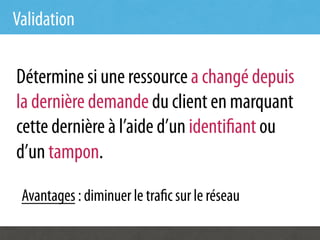 Validation

Détermine si une ressource a changé depuis
la dernière demande du client en marquant
cette dernière à l’aide d’un identi ant ou
d’un tampon.

 Avantages : diminuer le tra c sur le réseau
 