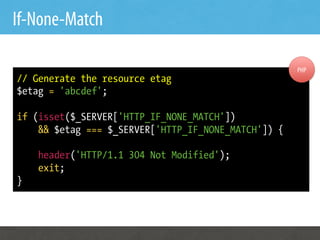 If-None-Match

                                                     PHP
// Generate the resource etag
$etag = 'abcdef';

if (isset($_SERVER['HTTP_IF_NONE_MATCH'])
    && $etag === $_SERVER['HTTP_IF_NONE_MATCH']) {

    header('HTTP/1.1 304 Not Modified');
    exit;
}
 