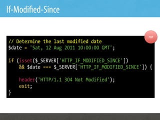 If-Modi ed-Since

                                                    PHP
// Determine the last modified date
$date = 'Sat, 12 Aug 2011 10:00:00 GMT';

if (isset($_SERVER['HTTP_IF_MODIFIED_SINCE'])
    && $date === $_SERVER['HTTP_IF_MODIFIED_SINCE']) {

    header('HTTP/1.1 304 Not Modified');
    exit;
}
 