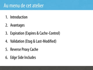 Au menu de cet atelier
1.  Introduction
2.  Avantages
3.  Expiration (Expires & Cache-Control)
4.  Validation (Etag & Last-Modi ed)
5.  Reverse Proxy Cache
6.  Edge Side Includes
 