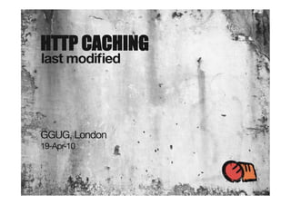HTTP CACHING
last modiﬁed




GGUG, London
19-Apr-10
 