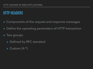 HTTP CACHING IN WEB APPLICATIONS
HTTP HEADERS
▸ Components of the request and response messages
▸ Deﬁne the operating parameters of HTTP transaction
▸ Two groups
▸ Deﬁned by RFC standard
▸ Custom (X-*)
 